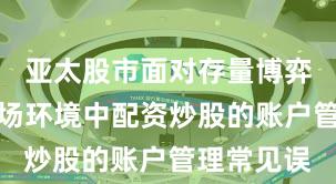 亚太股市面对存量博弈格局的市场环境中配资炒股的账户管理常见误