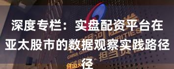 深度专栏：实盘配资平台在亚太股市的数据观察实践路径