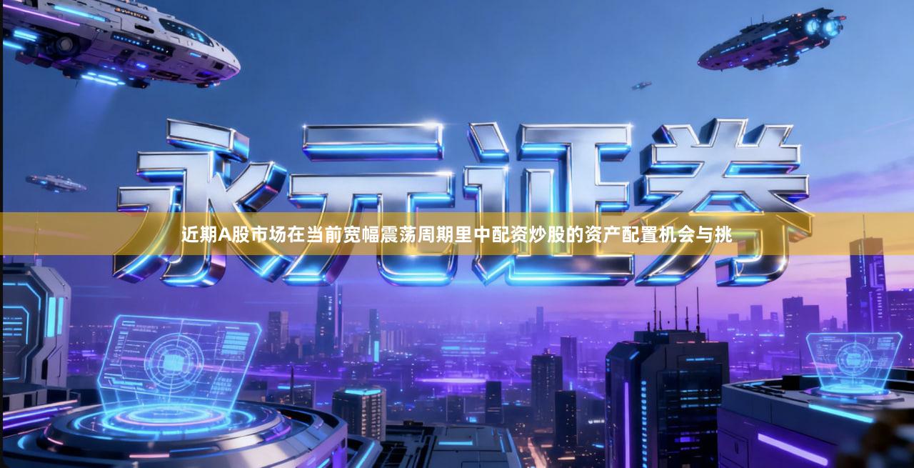 近期A股市场在当前宽幅震荡周期里中配资炒股的资产配置机会与挑