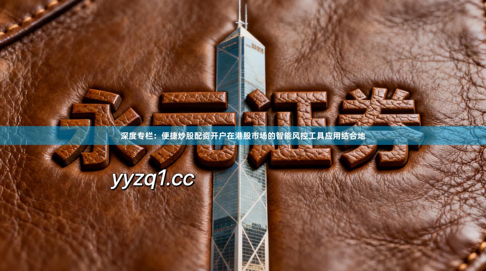 深度专栏：便捷炒股配资开户在港股市场的智能风控工具应用结合地