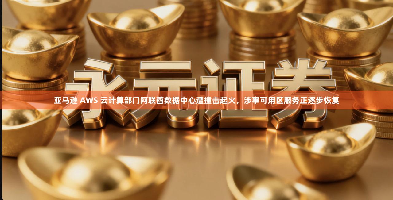 亚马逊 AWS 云计算部门阿联酋数据中心遭撞击起火，涉事可用区服务正逐步恢复